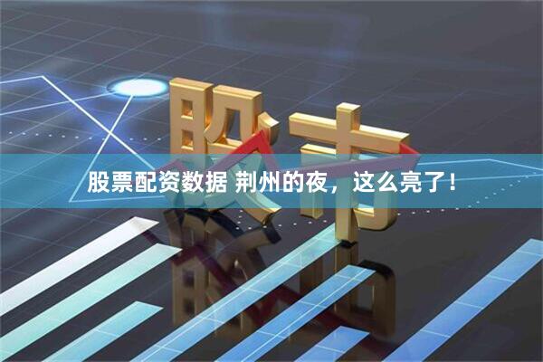 股票配资数据 荆州的夜，这么亮了！