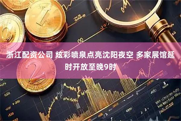 浙江配资公司 炫彩喷泉点亮沈阳夜空 多家展馆延时开放至晚9时