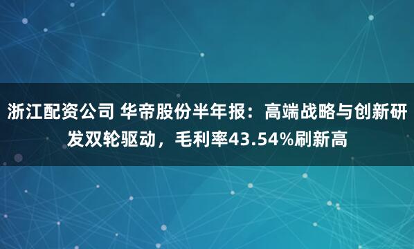 浙江配资公司 华帝股份半年报:高端战略与创新研发双轮驱动,毛利率43.54%刷新高