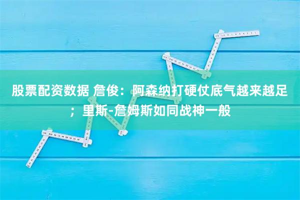 股票配资数据 詹俊：阿森纳打硬仗底气越来越足；里斯-詹姆斯如同战神一般
