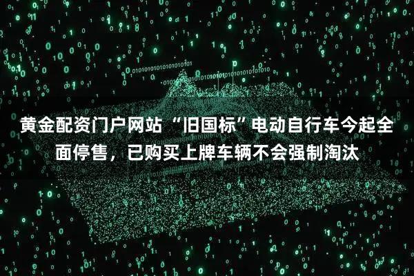 黄金配资门户网站 “旧国标”电动自行车今起全面停售，已购买上牌车辆不会强制淘汰