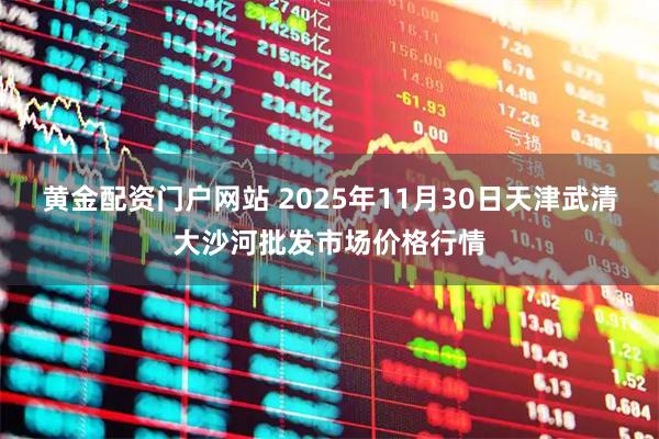 黄金配资门户网站 2025年11月30日天津武清大沙河批发市场价格行情
