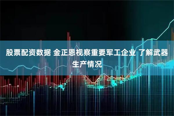 股票配资数据 金正恩视察重要军工企业 了解武器生产情况