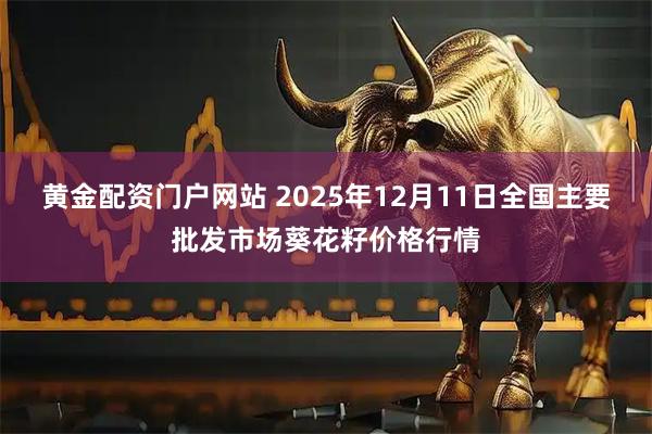 黄金配资门户网站 2025年12月11日全国主要批发市场葵花籽价格行情
