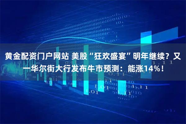 黄金配资门户网站 美股“狂欢盛宴”明年继续?又一华尔街大行发布牛市预测:能涨14%!