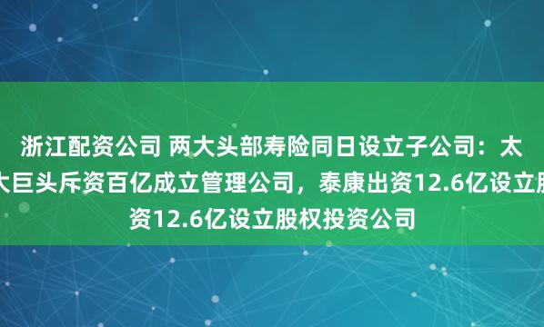 浙江配资公司 两大头部寿险同日设立子公司：太保寿联手五大巨头斥资百亿成立管理公司，泰康出资12.6亿设立股权投资公司