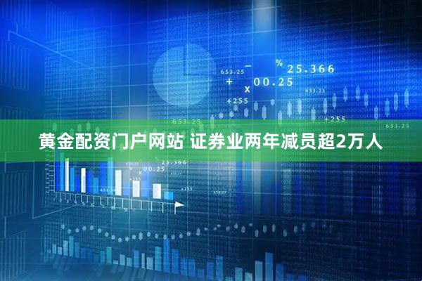 黄金配资门户网站 证券业两年减员超2万人