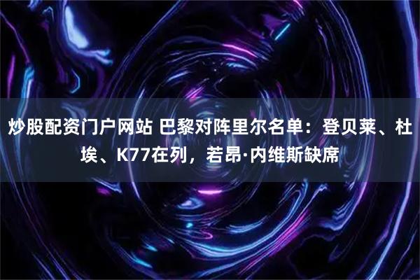 炒股配资门户网站 巴黎对阵里尔名单：登贝莱、杜埃、K77在列，若昂·内维斯缺席