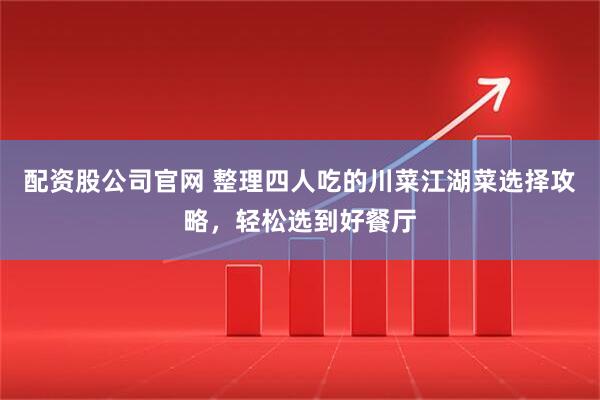 配资股公司官网 整理四人吃的川菜江湖菜选择攻略，轻松选到好餐厅