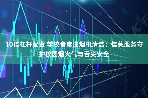 10倍杠杆配资 学校食堂油烟机清洁：佳蒙服务守护校园烟火气与舌尖安全