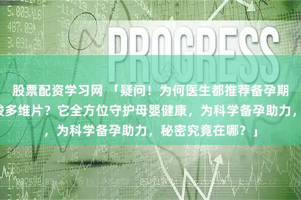 股票配资学习网 「疑问！为何医生都推荐备孕期吃倍安喜活性叶酸多维片？它全方位守护母婴健康，为科学备孕助力，秘密究竟在哪？」