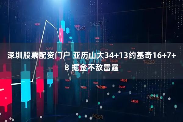 深圳股票配资门户 亚历山大34+13约基奇16+7+8 掘金不敌雷霆