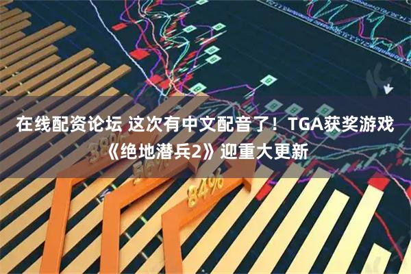 在线配资论坛 这次有中文配音了！TGA获奖游戏《绝地潜兵2》迎重大更新