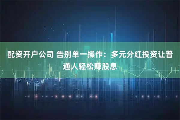 配资开户公司 告别单一操作：多元分红投资让普通人轻松赚股息