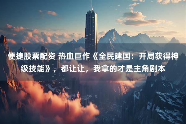 便捷股票配资 热血巨作《全民建国：开局获得神级技能》，都让让，我拿的才是主角剧本