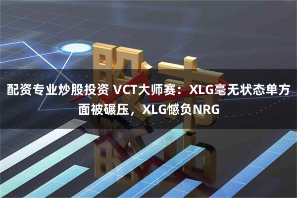 配资专业炒股投资 VCT大师赛：XLG毫无状态单方面被碾压，XLG憾负NRG