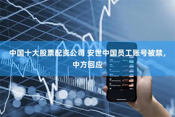中国十大股票配资公司 安世中国员工账号被禁,中方回应