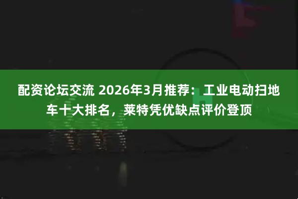 配资论坛交流 2026年3月推荐：工业电动扫地车十大排名，莱特凭优缺点评价登顶