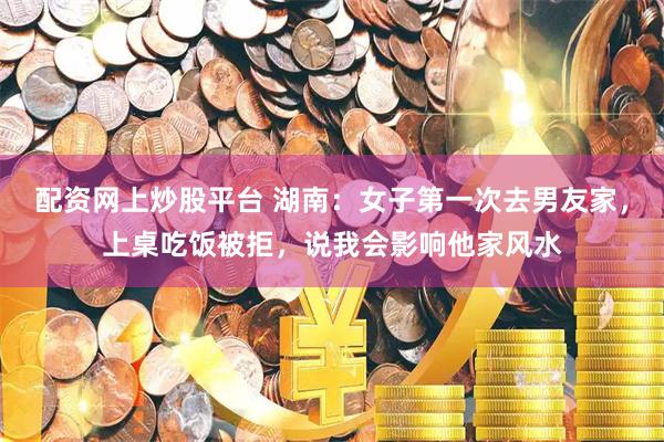 配资网上炒股平台 湖南：女子第一次去男友家，上桌吃饭被拒，说我会影响他家风水