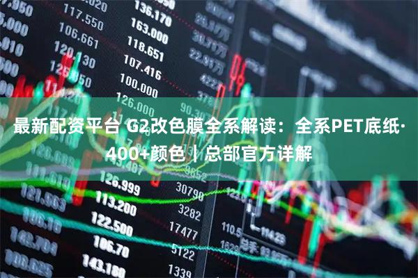 最新配资平台 G2改色膜全系解读：全系PET底纸·400+颜色｜总部官方详解