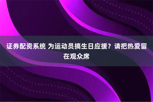 证券配资系统 为运动员搞生日应援？请把热爱留在观众席
