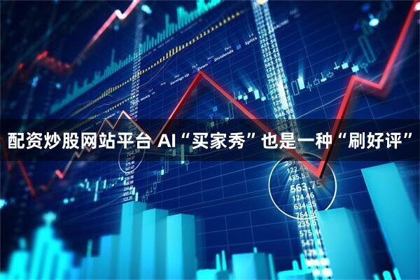 配资炒股网站平台 AI“买家秀”也是一种“刷好评”