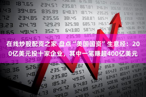 在线炒股配资之家 盘点“美国国资”生意经：200亿美元投十家企业，其中一笔赚超400亿美元