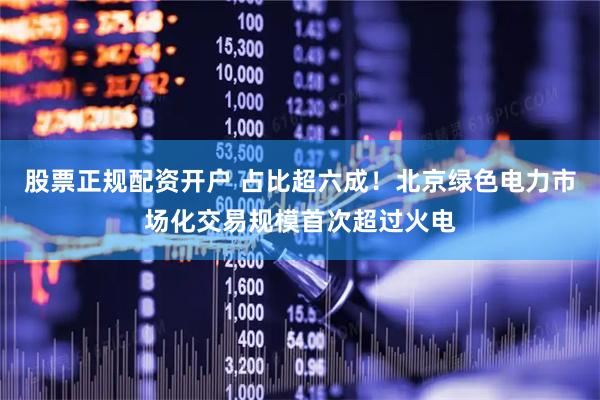 股票正规配资开户 占比超六成！北京绿色电力市场化交易规模首次超过火电