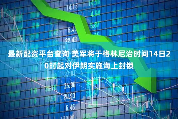 最新配资平台查询 美军将于格林尼治时间14日20时起对伊朗实施海上封锁
