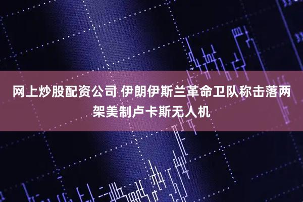 网上炒股配资公司 伊朗伊斯兰革命卫队称击落两架美制卢卡斯无人机