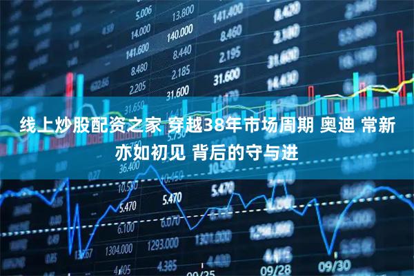 线上炒股配资之家 穿越38年市场周期 奥迪 常新亦如初见 背后的守与进