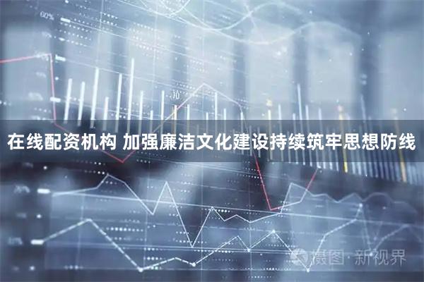 在线配资机构 加强廉洁文化建设持续筑牢思想防线