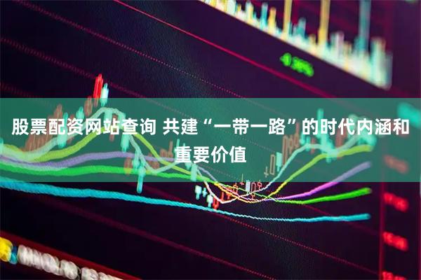 股票配资网站查询 共建“一带一路”的时代内涵和重要价值