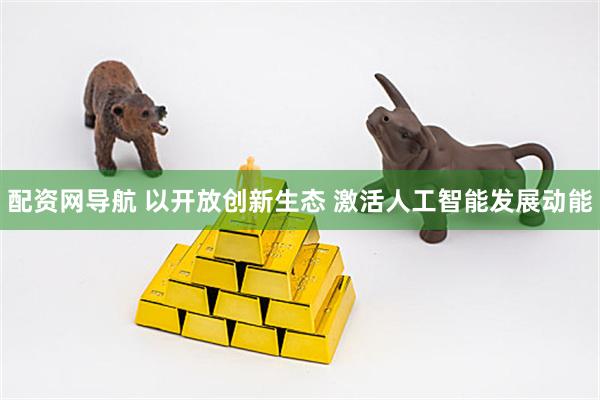 配资网导航 以开放创新生态 激活人工智能发展动能