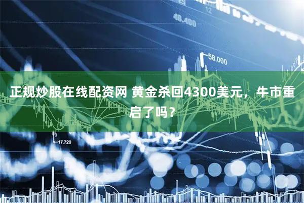 正规炒股在线配资网 黄金杀回4300美元,牛市重启了吗?