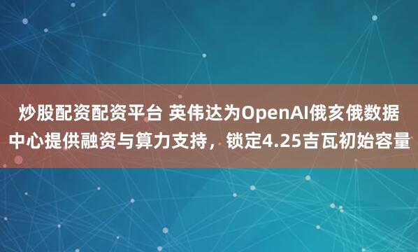 炒股配资配资平台 英伟达为OpenAI俄亥俄数据中心提供融资与算力支持，锁定4.25吉瓦初始容量
