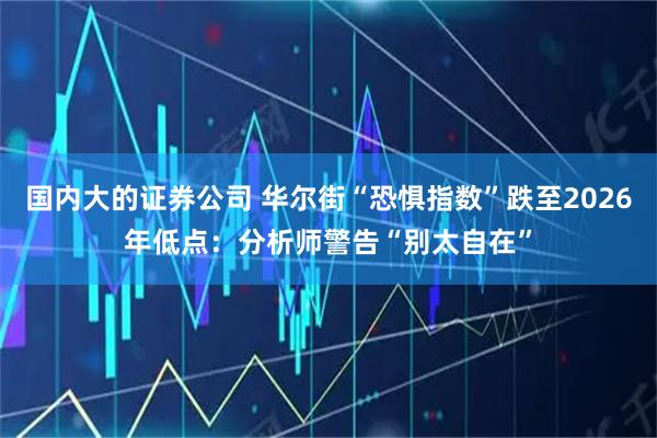 国内大的证券公司 华尔街“恐惧指数”跌至2026年低点：分析师警告“别太自在”