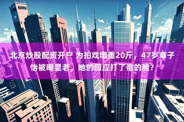 北京炒股配资开户 为拍戏增重20斤，47岁章子怡被嘲显老，她的回应打了谁的脸？